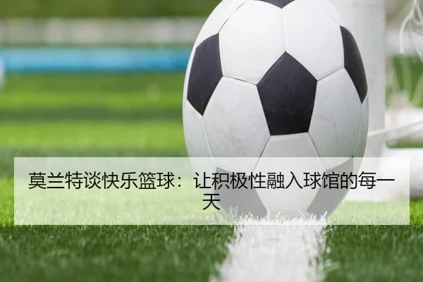 莫兰特谈快乐篮球:让积极性融入球馆的每一天